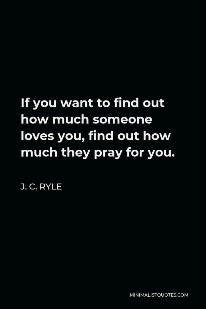 J. C. Ryle Quote - If you want to find out how much someone loves you, find out how much they pray for you.