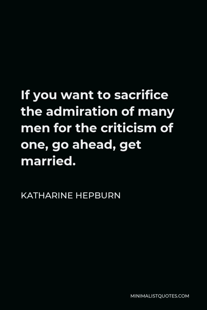 Katharine Hepburn Quote - If you want to sacrifice the admiration of many men for the criticism of one, go ahead, get married.