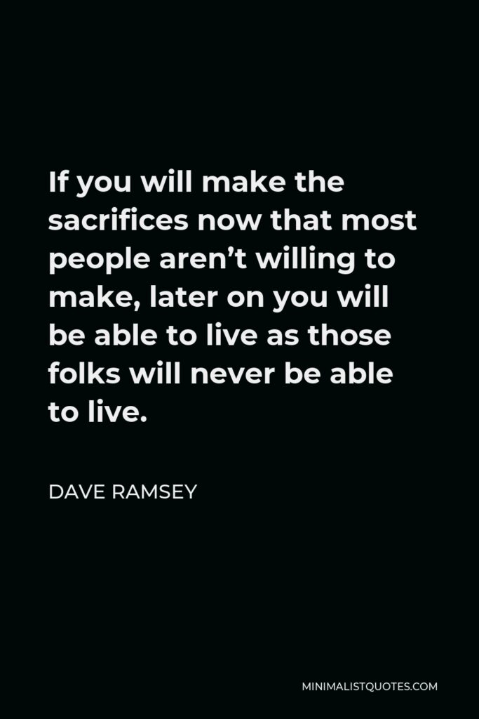 Dave Ramsey Quote - If you will make the sacrifices now that most people aren’t willing to make, later on you will be able to live as those folks will never be able to live.
