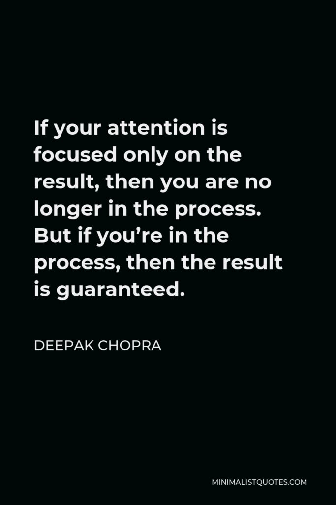 Deepak Chopra Quote - If your attention is focused only on the result, then you are no longer in the process. But if you’re in the process, then the result is guaranteed.