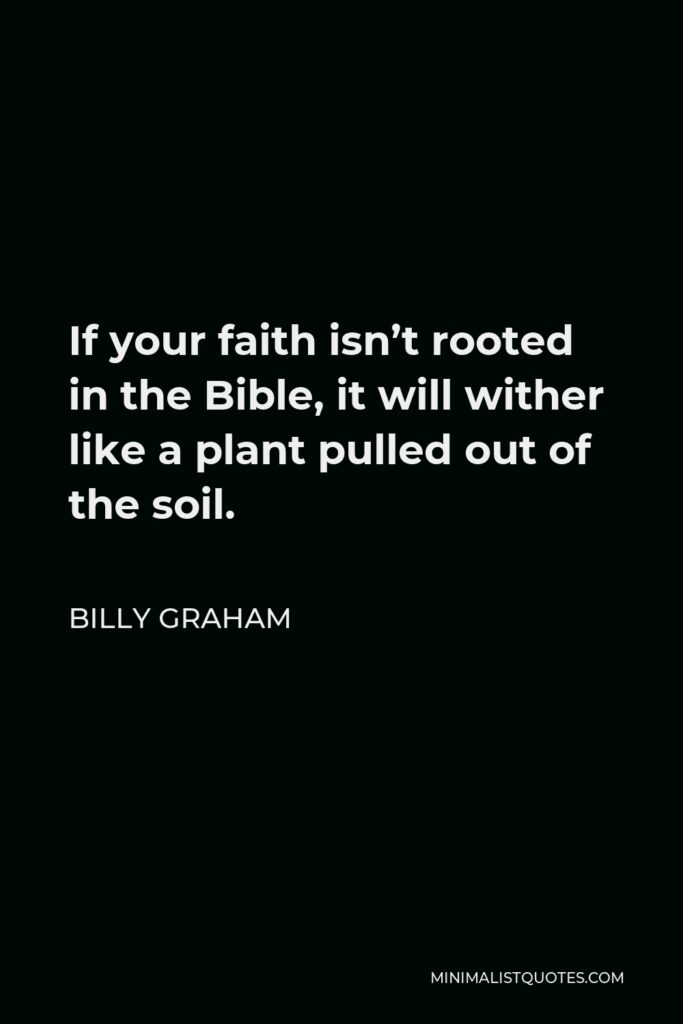 Billy Graham Quote - If your faith isn’t rooted in the Bible, it will wither like a plant pulled out of the soil.