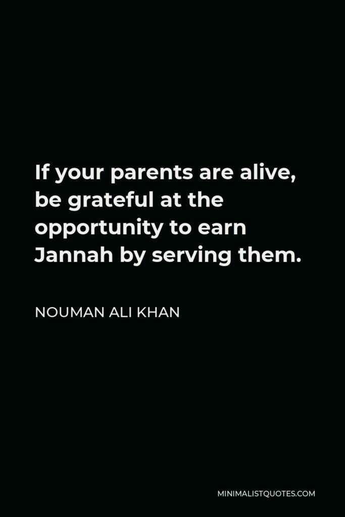 Nouman Ali Khan Quote - If your parents are alive, be grateful at the opportunity to earn Jannah by serving them.