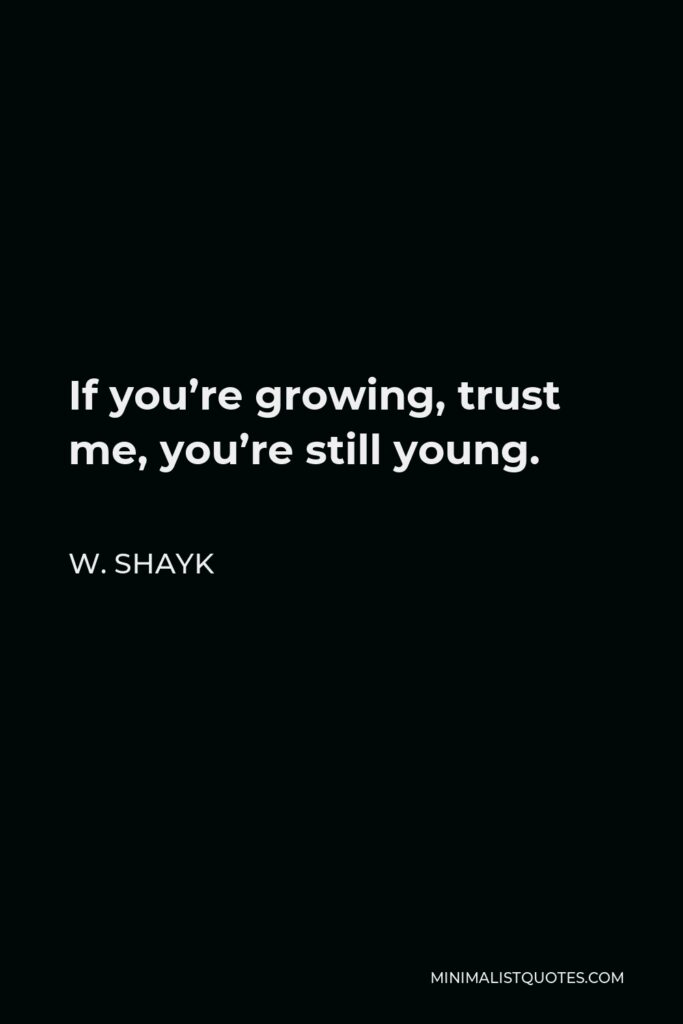W. Shayk Quote - If you’re growing, trust me, you’re still young.