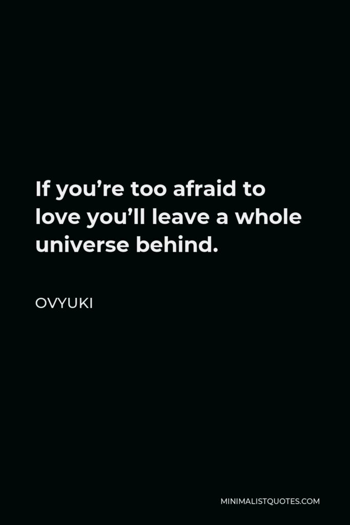 Ovyuki Quote - If you’re too afraid to love you’ll leave a whole universe behind.