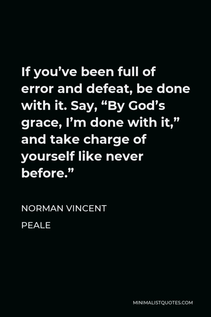 Norman Vincent Peale Quote - If you’ve been full of error and defeat, be done with it. Say, “By God’s grace, I’m done with it,” and take charge of yourself like never before.”