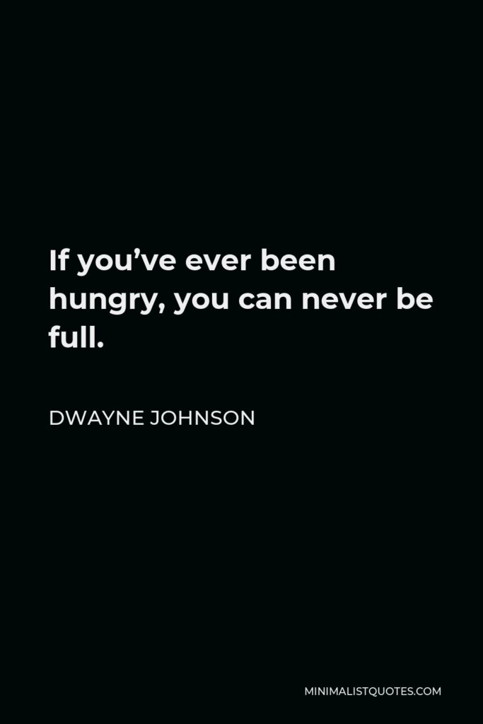 Dwayne Johnson Quote - If you’ve ever been hungry, you can never be full.
