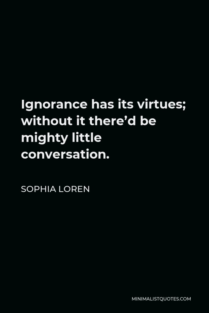 Sophia Loren Quote - Ignorance has its virtues; without it there’d be mighty little conversation.