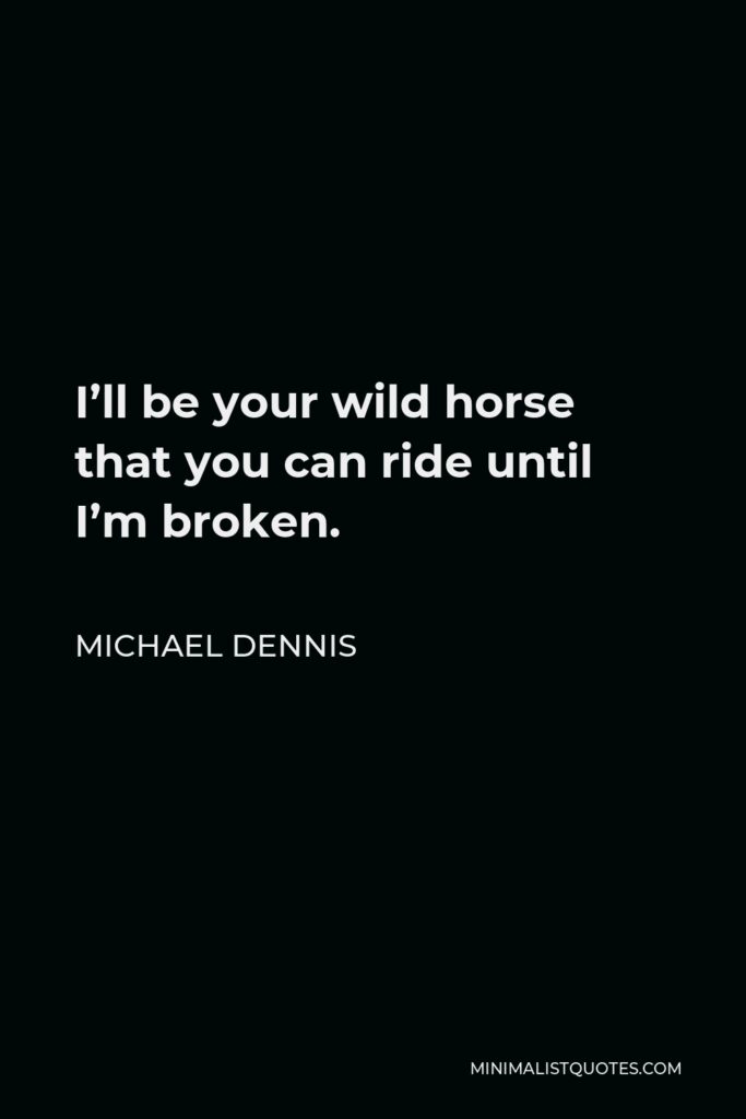 Michael Dennis Quote - I’ll be your wild horse that you can ride until I’m broken.