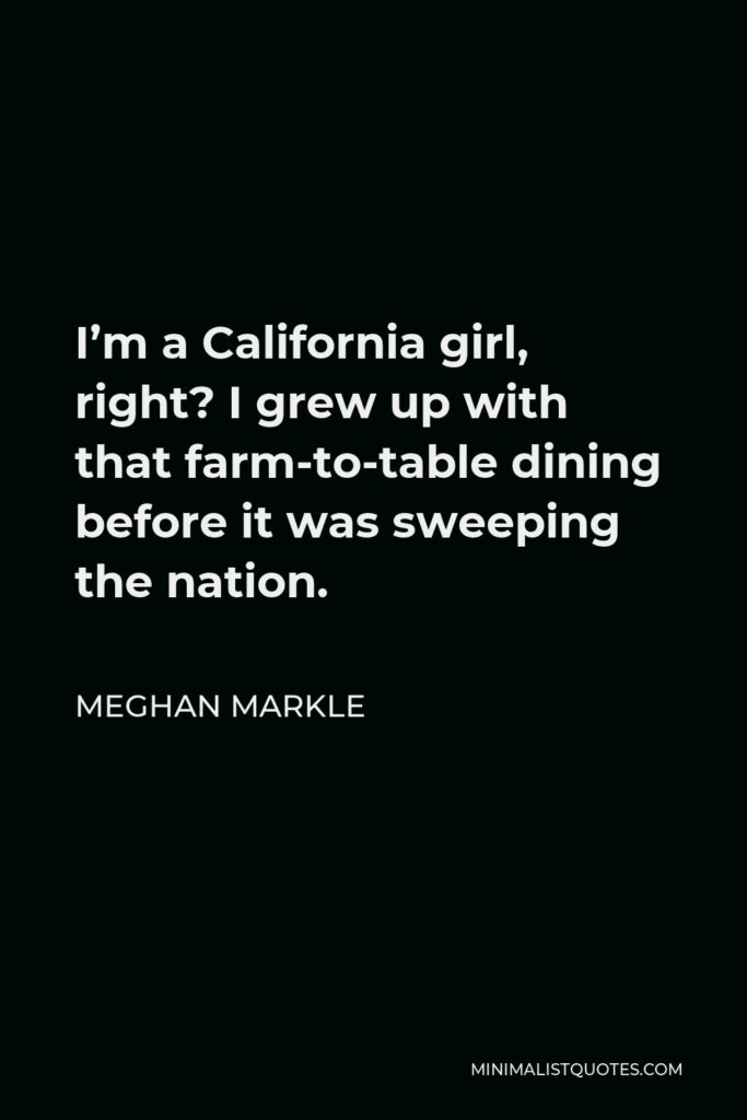 Meghan Markle Quote - I’m a California girl, right? I grew up with that farm-to-table dining before it was sweeping the nation.