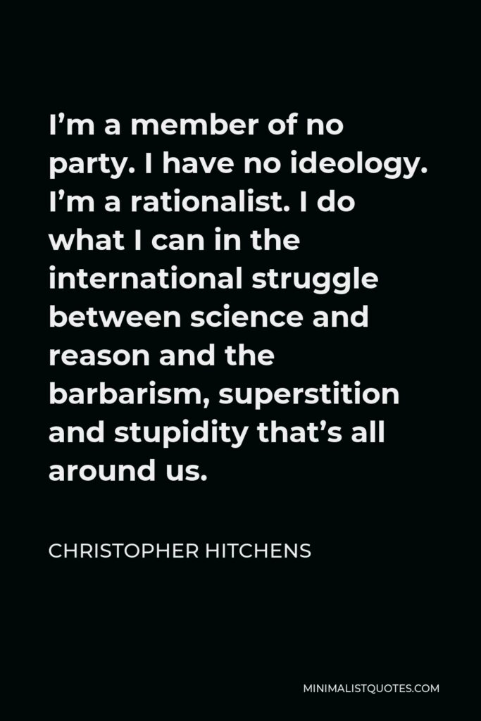 Christopher Hitchens Quote - I’m a member of no party. I have no ideology. I’m a rationalist. I do what I can in the international struggle between science and reason and the barbarism, superstition and stupidity that’s all around us.