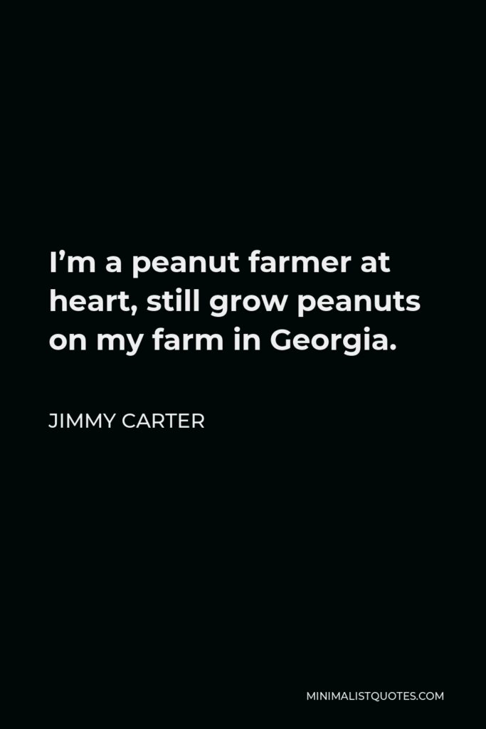 Jimmy Carter Quote - I’m a peanut farmer at heart, still grow peanuts on my farm in Georgia.