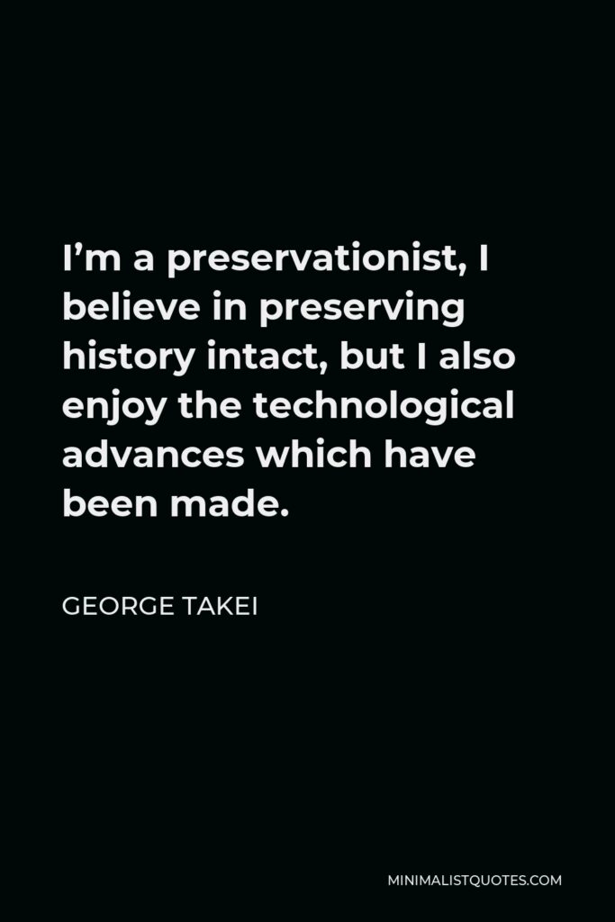 George Takei Quote - I’m a preservationist, I believe in preserving history intact, but I also enjoy the technological advances which have been made.