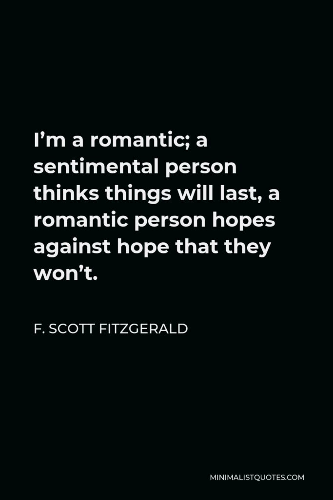 F. Scott Fitzgerald Quote - I’m a romantic; a sentimental person thinks things will last, a romantic person hopes against hope that they won’t.