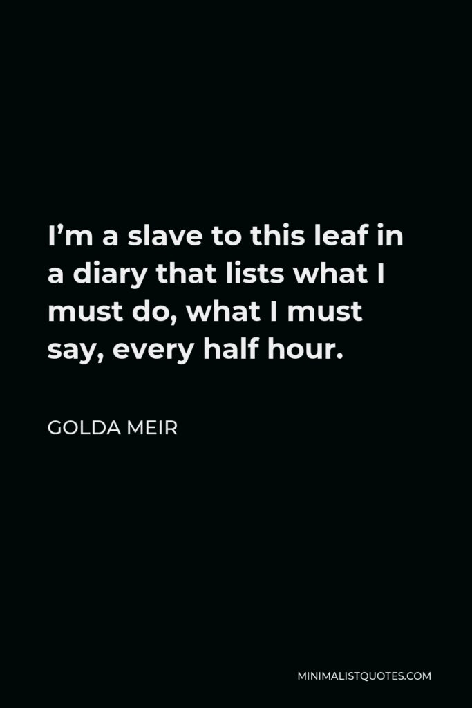 Golda Meir Quote - I’m a slave to this leaf in a diary that lists what I must do, what I must say, every half hour.