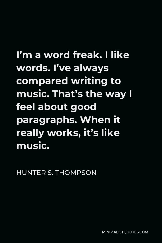 Hunter S. Thompson Quote - I’m a word freak. I like words. I’ve always compared writing to music. That’s the way I feel about good paragraphs. When it really works, it’s like music.