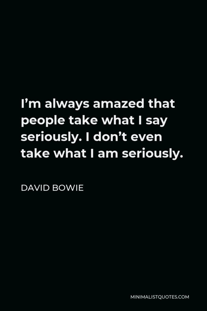 David Bowie Quote - I’m always amazed that people take what I say seriously. I don’t even take what I am seriously.