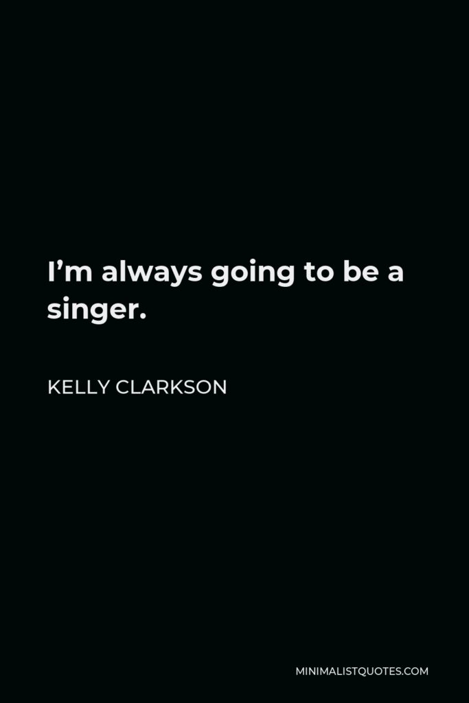 Kelly Clarkson Quote - I’m always going to be a singer.