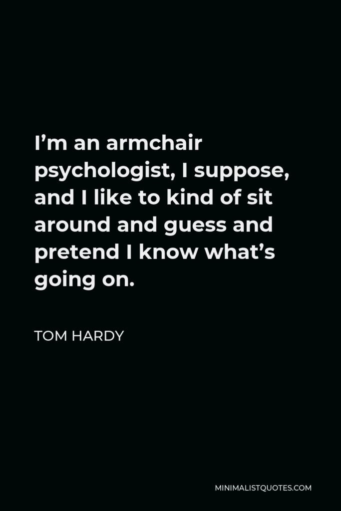 Tom Hardy Quote - I’m an armchair psychologist, I suppose, and I like to kind of sit around and guess and pretend I know what’s going on.