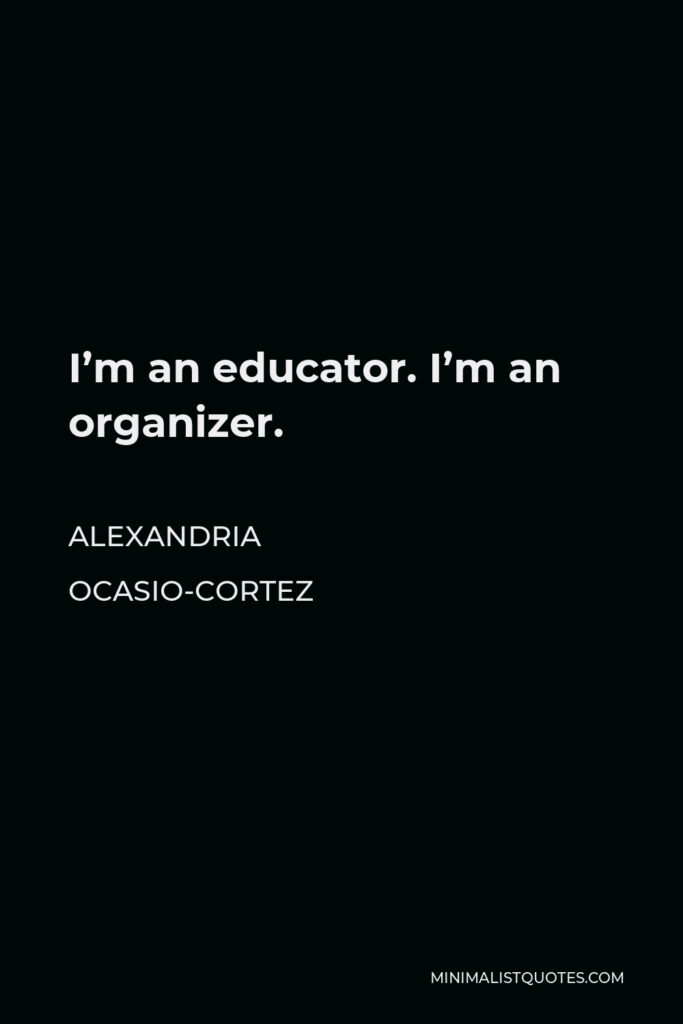 Alexandria Ocasio-Cortez Quote - I’m an educator. I’m an organizer.