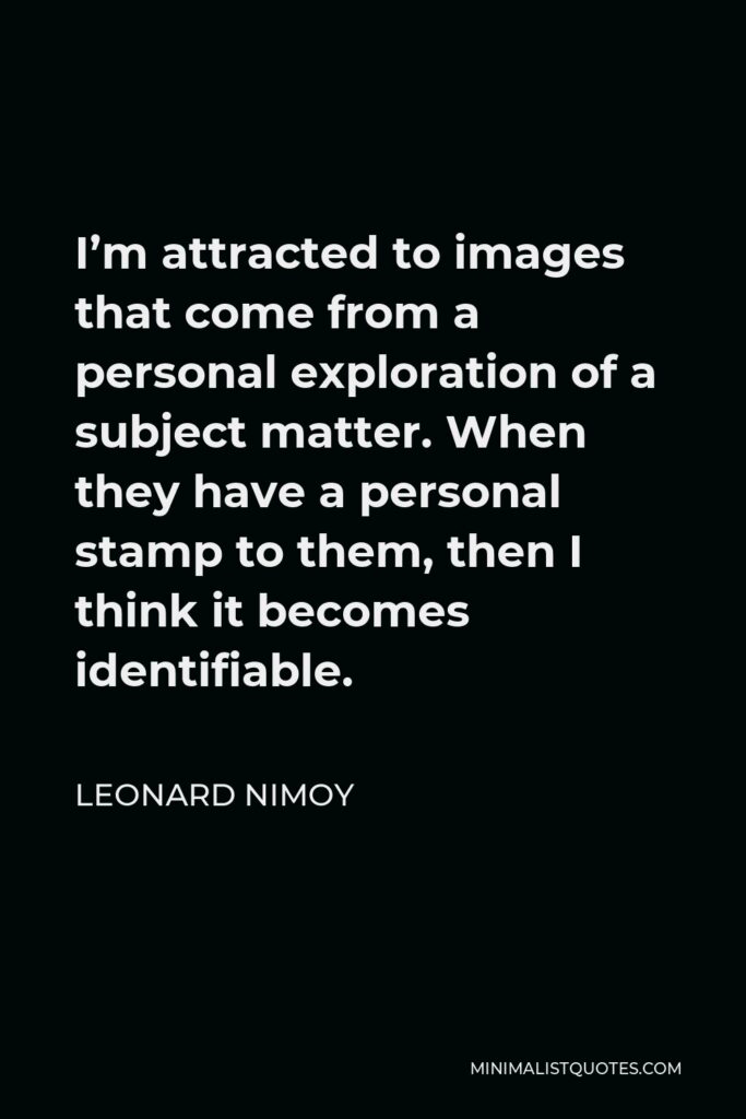 Leonard Nimoy Quote - I’m attracted to images that come from a personal exploration of a subject matter. When they have a personal stamp to them, then I think it becomes identifiable.