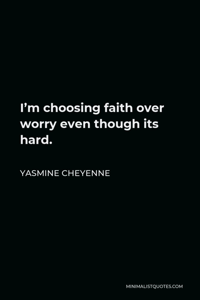 Yasmine Cheyenne Quote - I’m choosing faith over worry even though its hard.