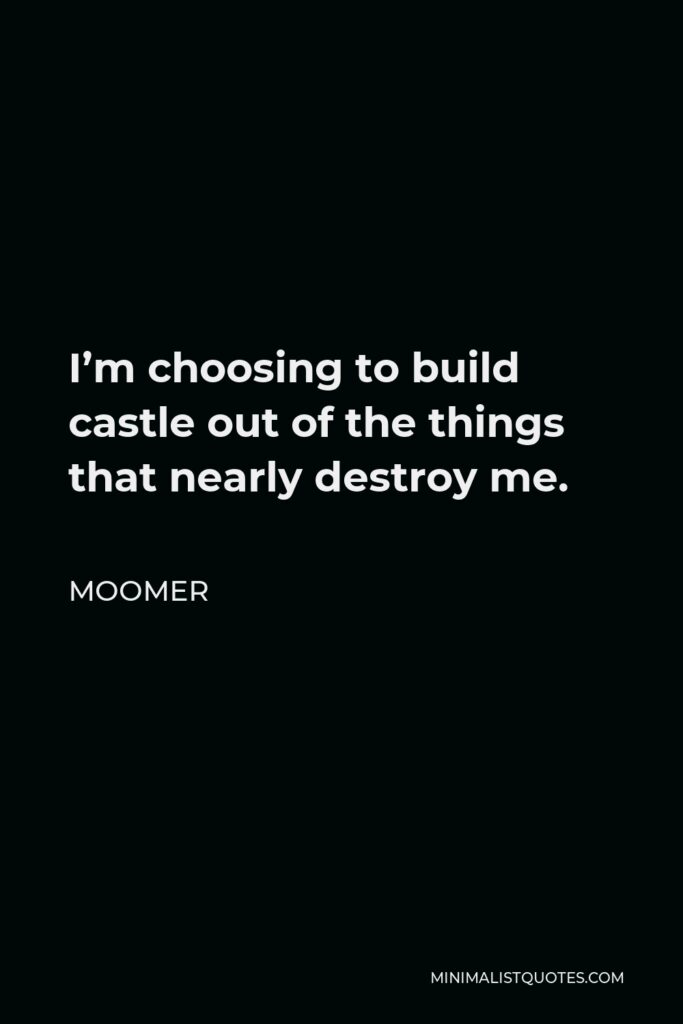 Moomer Quote - I’m choosing to build castle out of the things that nearly destroy me.