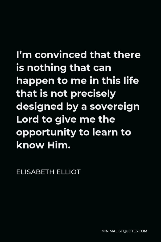 Elisabeth Elliot Quote - I’m convinced that there is nothing that can happen to me in this life that is not precisely designed by a sovereign Lord to give me the opportunity to learn to know Him.