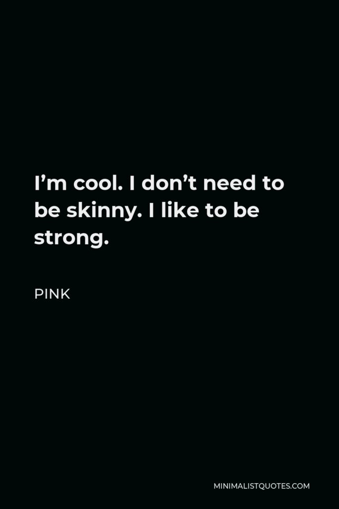 Pink Quote - I’m cool. I don’t need to be skinny. I like to be strong.