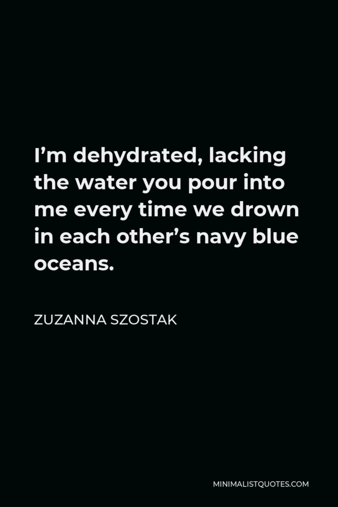 Zuzanna Szostak Quote - I’m dehydrated, lacking the water you pour into me every time we drown in each other’s navy blue oceans.
