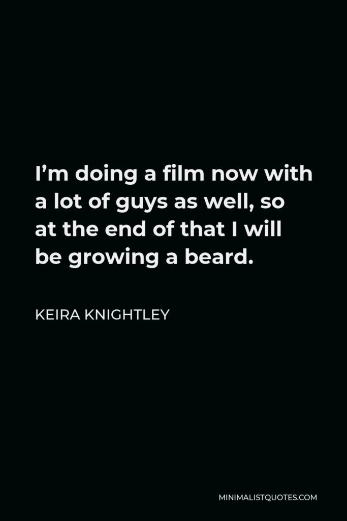 Keira Knightley Quote - I’m doing a film now with a lot of guys as well, so at the end of that I will be growing a beard.