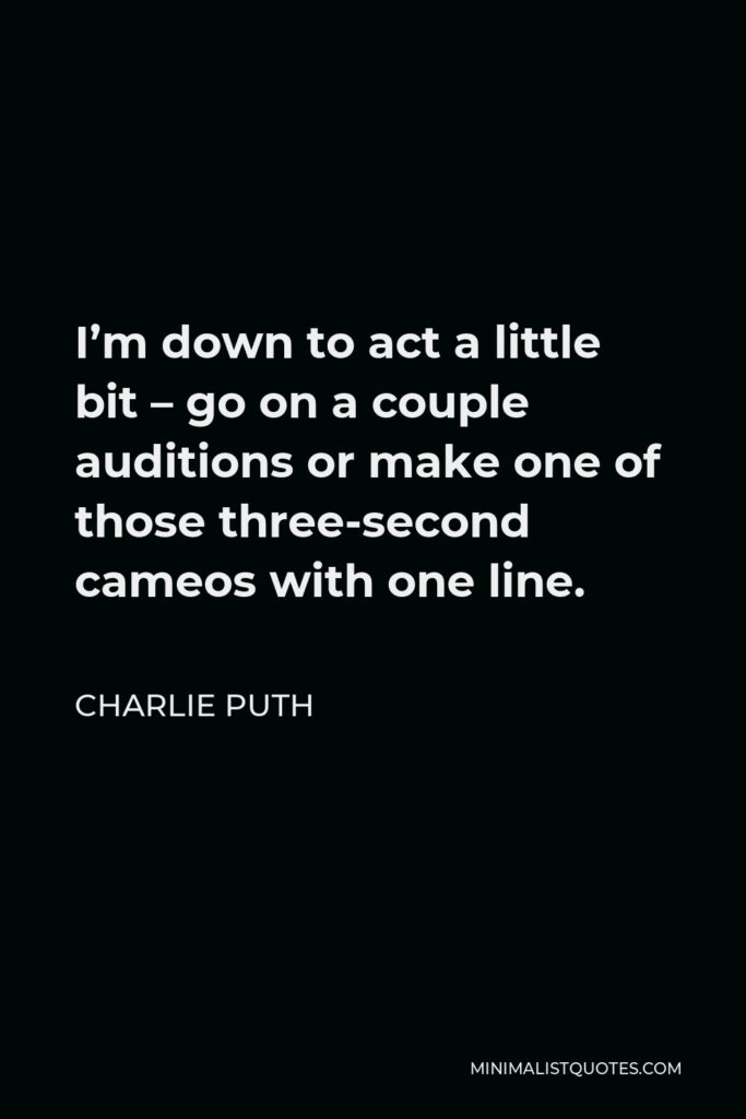 Charlie Puth Quote - I’m down to act a little bit – go on a couple auditions or make one of those three-second cameos with one line.