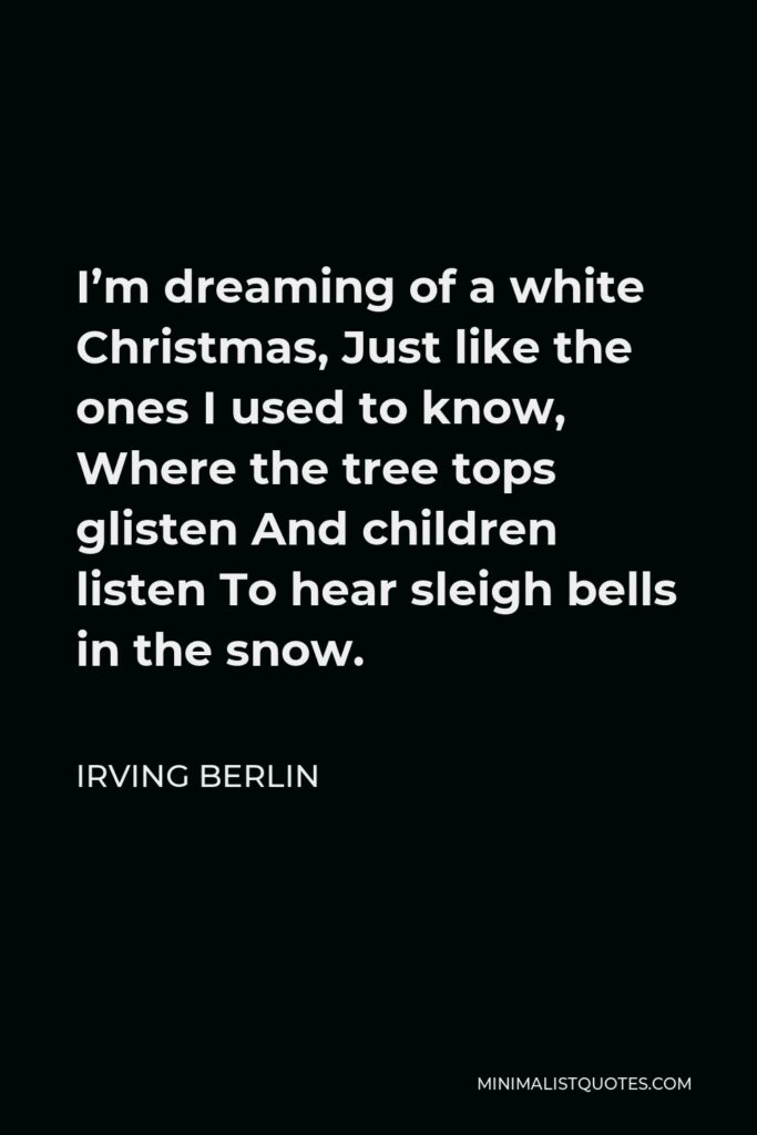 Irving Berlin Quote - I’m dreaming of a white Christmas, Just like the ones I used to know, Where the tree tops glisten And children listen To hear sleigh bells in the snow.