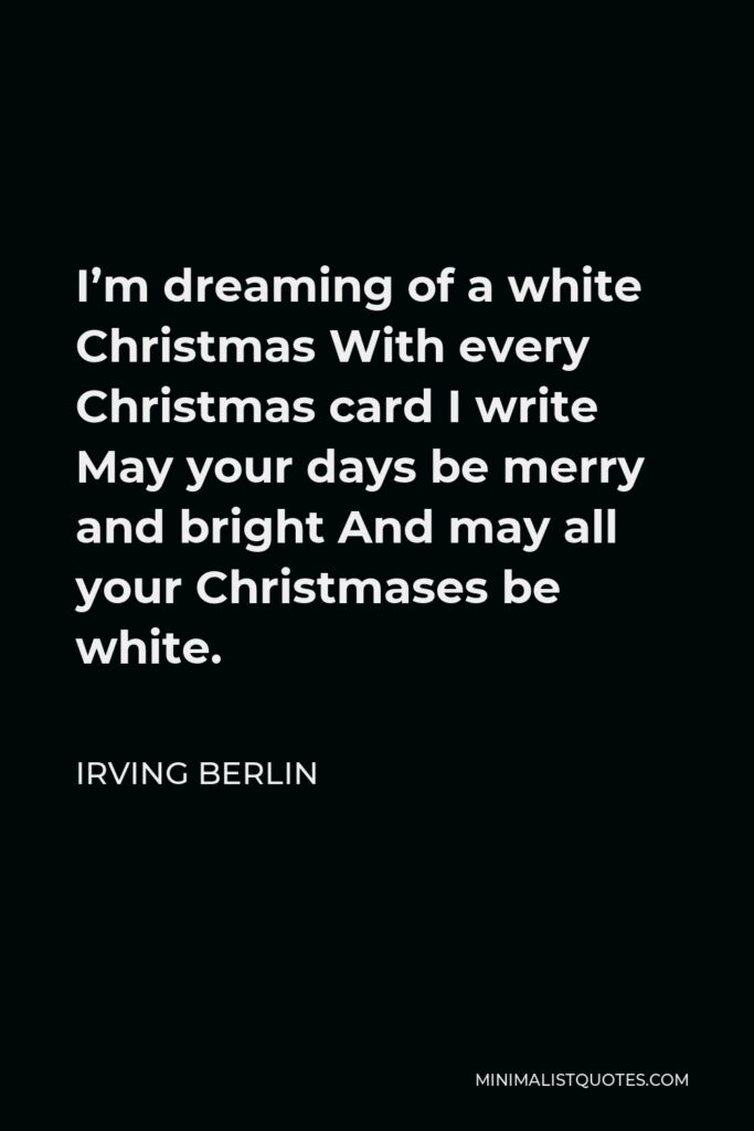 Irving Berlin Quote - I’m dreaming of a white Christmas With every Christmas card I write May your days be merry and bright And may all your Christmases be white.