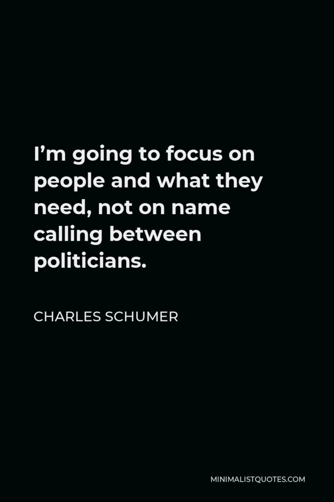 Charles Schumer Quote - I’m going to focus on people and what they need, not on name calling between politicians.