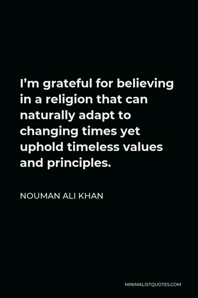 Nouman Ali Khan Quote - I’m grateful for believing in a religion that can naturally adapt to changing times yet uphold timeless values and principles.