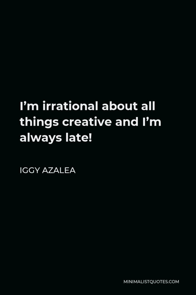 Iggy Azalea Quote - I’m irrational about all things creative and I’m always late!
