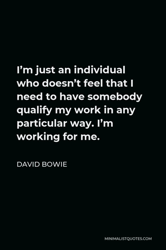 David Bowie Quote - I’m just an individual who doesn’t feel that I need to have somebody qualify my work in any particular way. I’m working for me.