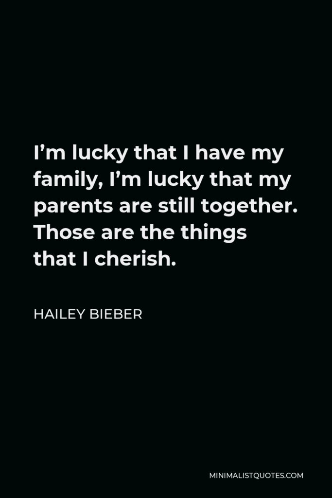 Hailey Bieber Quote - I’m lucky that I have my family, I’m lucky that my parents are still together. Those are the things that I cherish.
