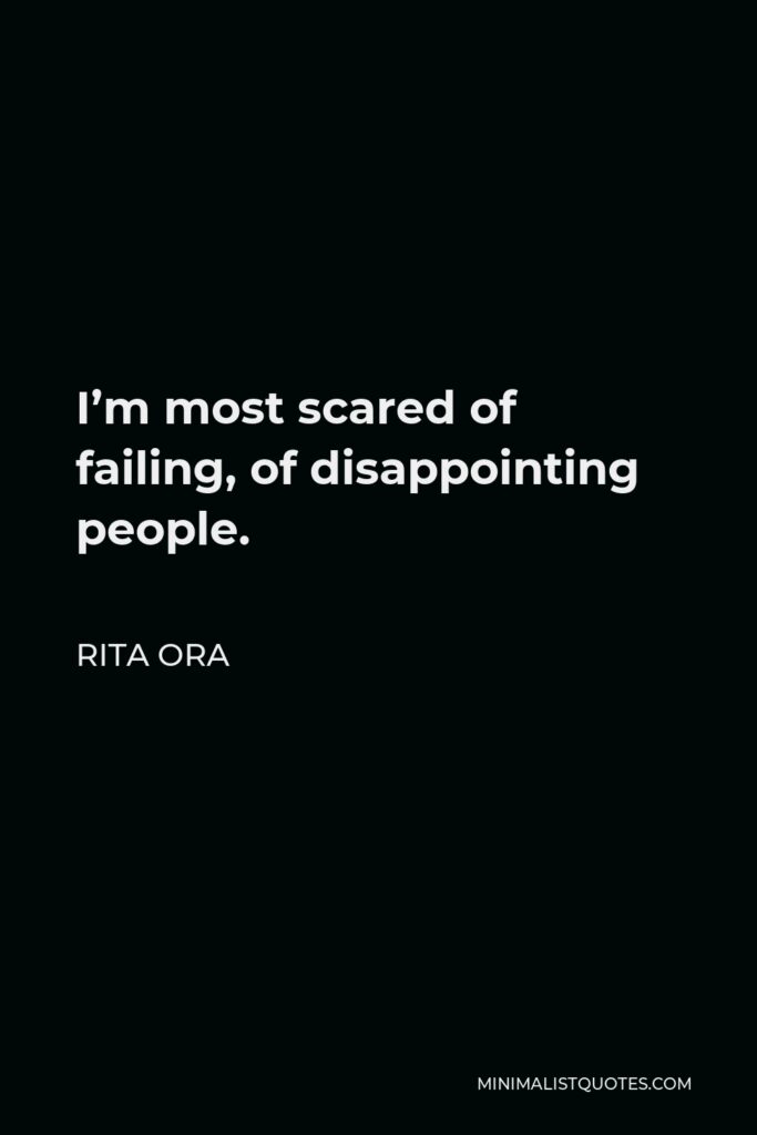 Rita Ora Quote - I’m most scared of failing, of disappointing people.