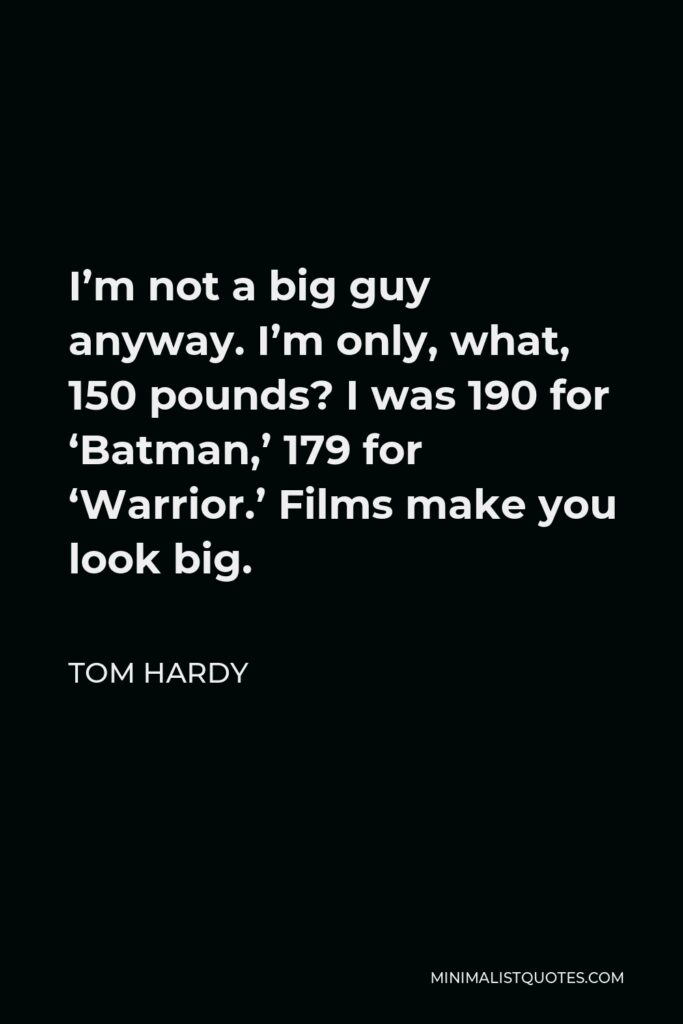 Tom Hardy Quote - I’m not a big guy anyway. I’m only, what, 150 pounds? I was 190 for ‘Batman,’ 179 for ‘Warrior.’ Films make you look big.