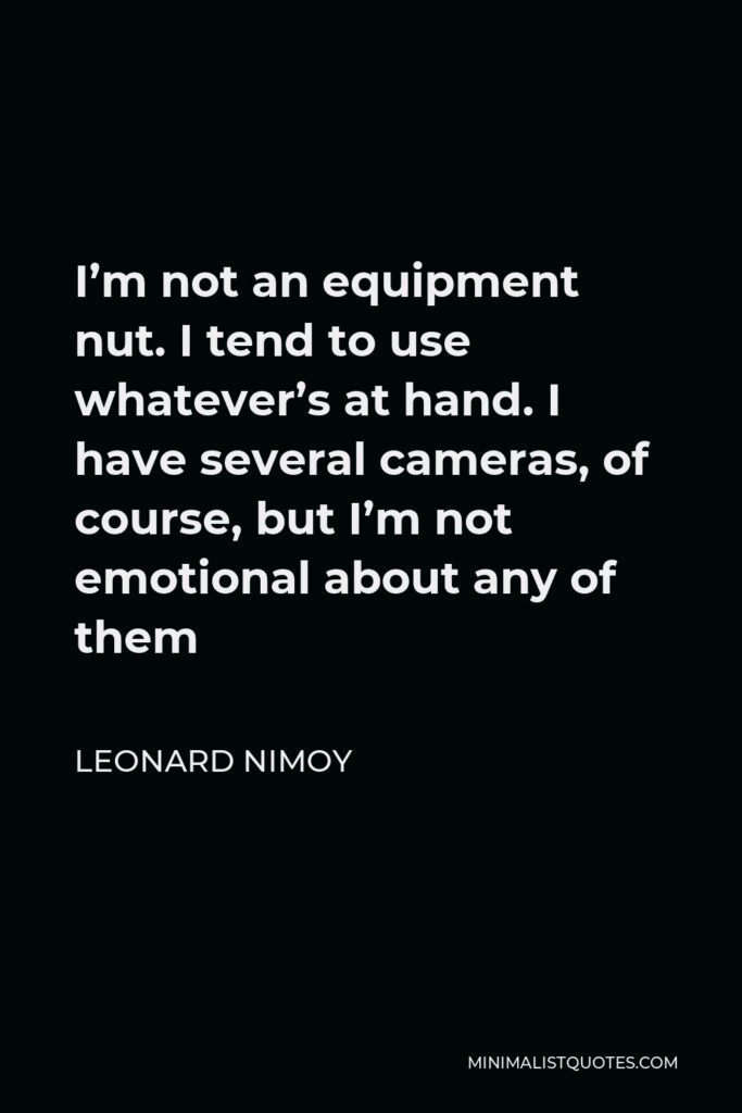 Leonard Nimoy Quote - I’m not an equipment nut. I tend to use whatever’s at hand. I have several cameras, of course, but I’m not emotional about any of them