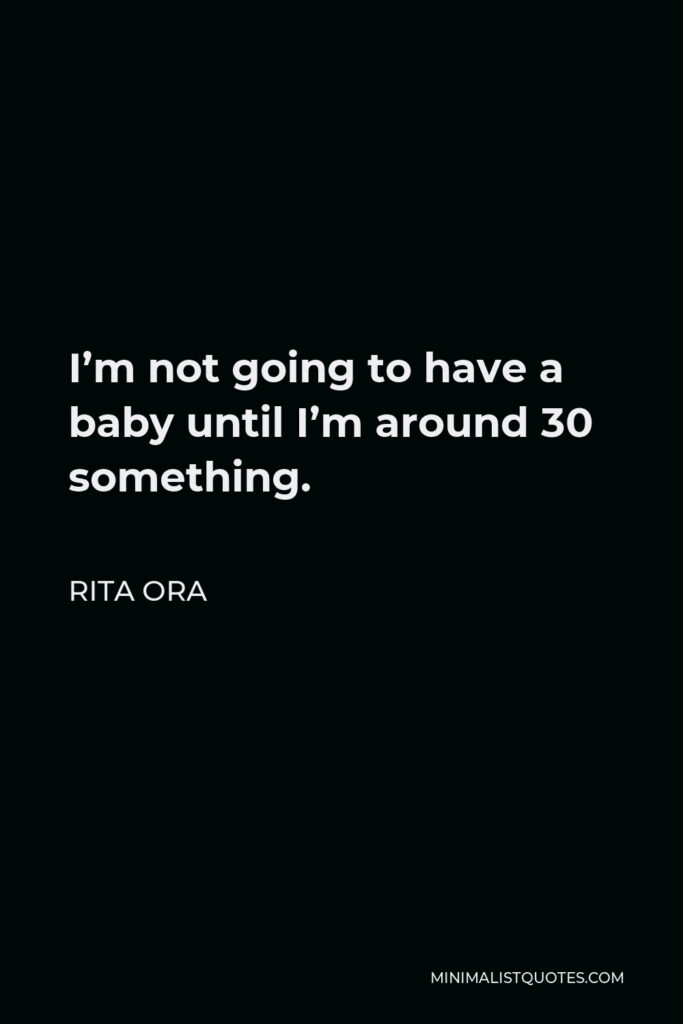 Rita Ora Quote - I’m not going to have a baby until I’m around 30 something.