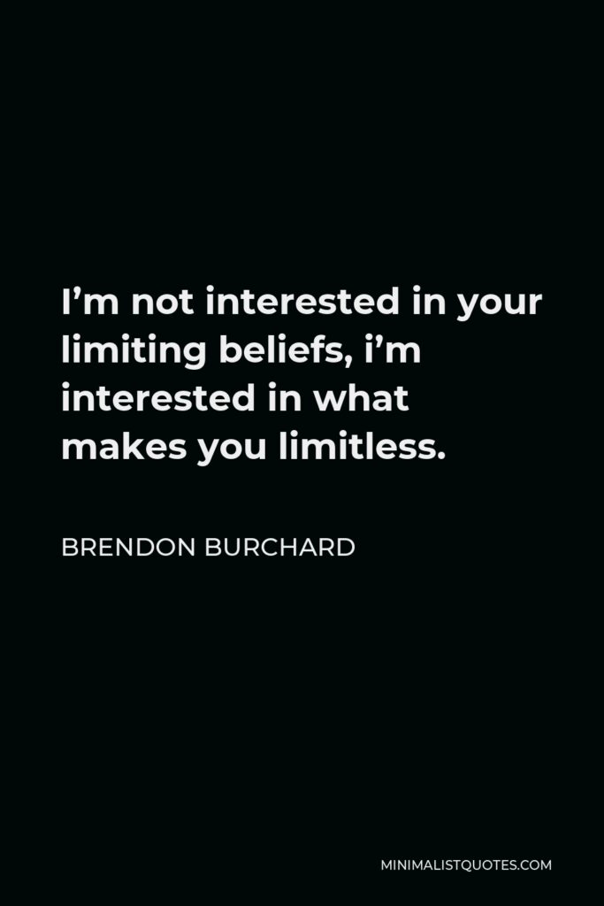 Brendon Burchard Quote - I’m not interested in your limiting beliefs, i’m interested in what makes you limitless.