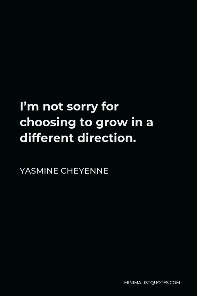 Yasmine Cheyenne Quote - I’m not sorry for choosing to grow in a different direction.