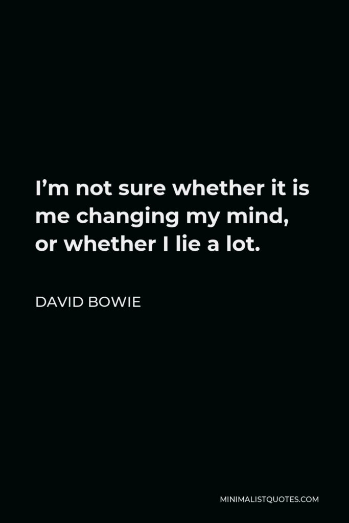 David Bowie Quote - I’m not sure whether it is me changing my mind, or whether I lie a lot.