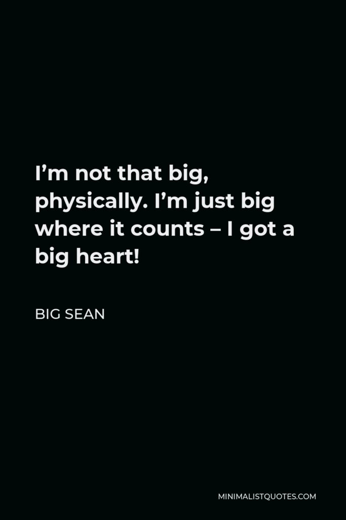 Big Sean Quote - I’m not that big, physically. I’m just big where it counts – I got a big heart!