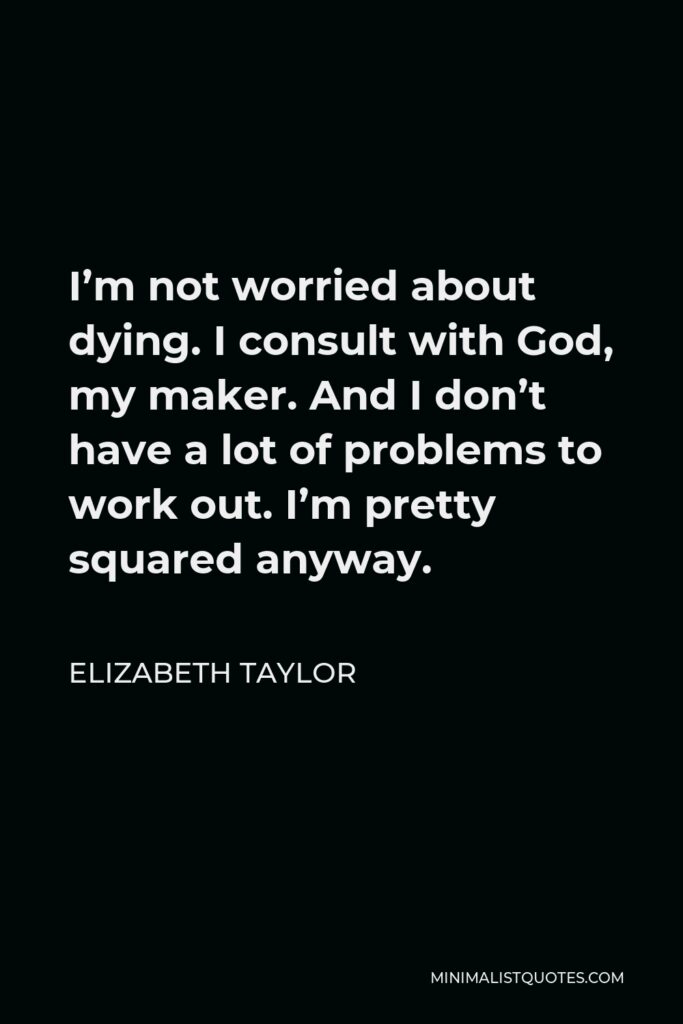 Elizabeth Taylor Quote - I’m not worried about dying. I consult with God, my maker. And I don’t have a lot of problems to work out. I’m pretty squared anyway.