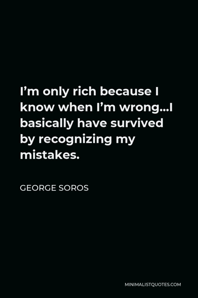 George Soros Quote - I’m only rich because I know when I’m wrong…I basically have survived by recognizing my mistakes.