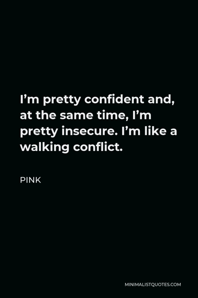 Pink Quote - I’m pretty confident and, at the same time, I’m pretty insecure. I’m like a walking conflict.