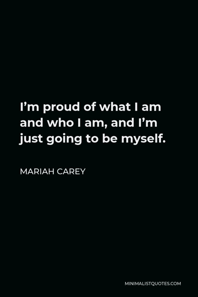 Mariah Carey Quote - I’m proud of what I am and who I am, and I’m just going to be myself.